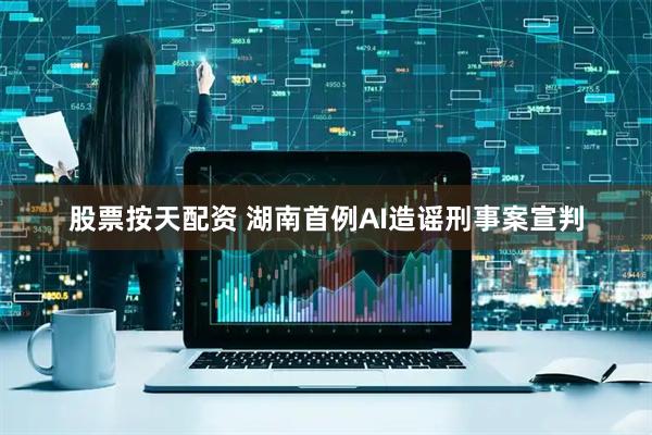 股票按天配资 湖南首例AI造谣刑事案宣判