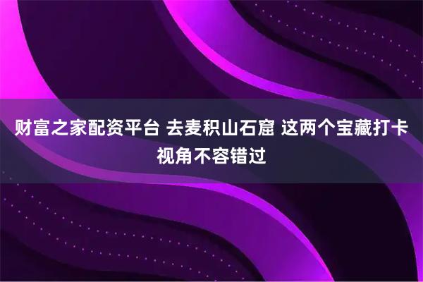 财富之家配资平台 去麦积山石窟 这两个宝藏打卡视角不容错过