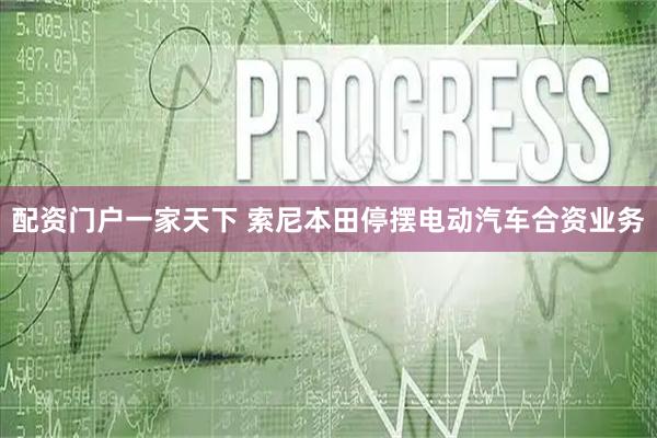 配资门户一家天下 索尼本田停摆电动汽车合资业务