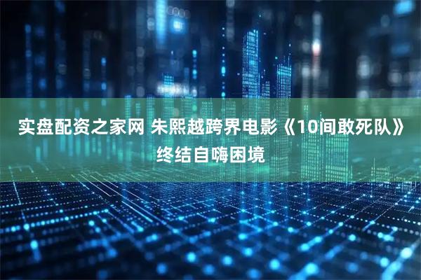 实盘配资之家网 朱熙越跨界电影《10间敢死队》终结自嗨困境