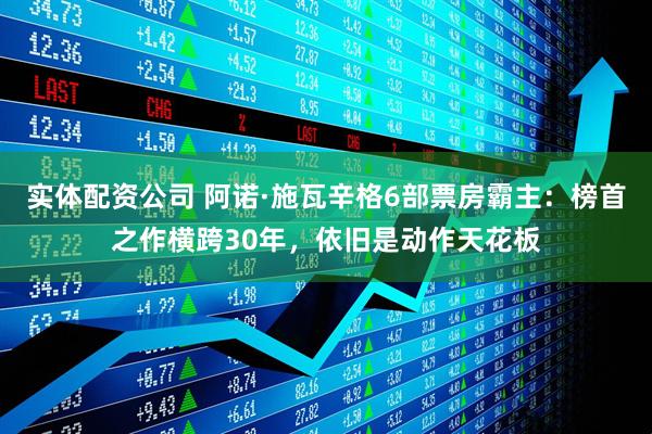 实体配资公司 阿诺·施瓦辛格6部票房霸主：榜首之作横跨30年，依旧是动作天花板