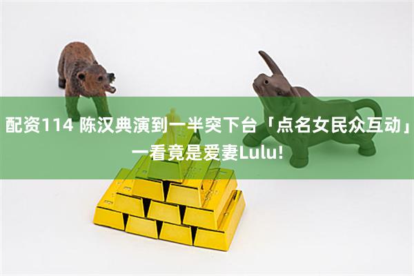 配资114 陈汉典演到一半突下台「点名女民众互动」一看竟是爱妻Lulu!